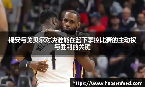锡安与戈贝尔对决谁能在篮下掌控比赛的主动权与胜利的关键