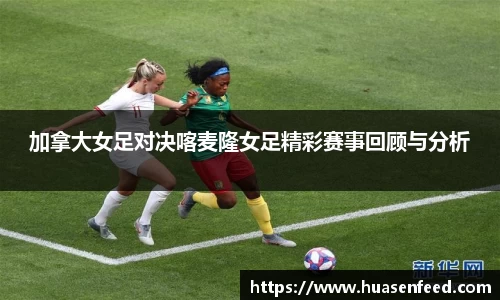 加拿大女足对决喀麦隆女足精彩赛事回顾与分析